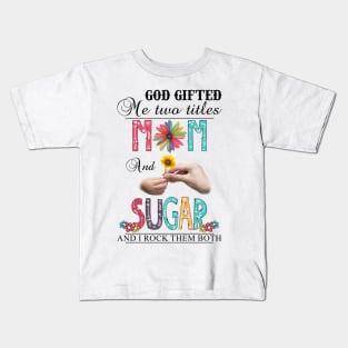 God Gifted Me Two Titles Mom And Sugar And I Rock Them Both Wildflowers Valentines Mothers Day Kids T-Shirt